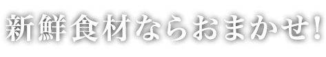 新鮮食材ならおまかせ！